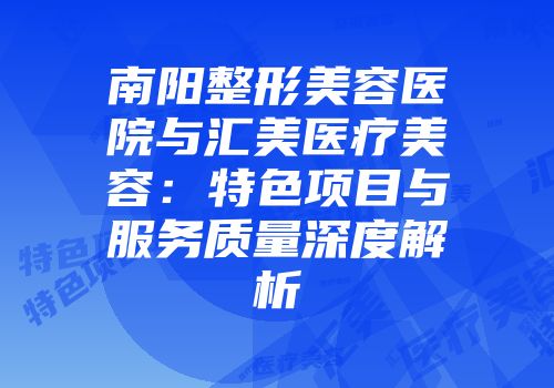 南阳整形美容医院与汇美医疗美容：特色项目与服务质量深度解析