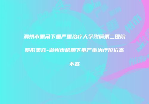 滁州市眼角下垂严重治疗大学附属第二医院整形美容-滁州市眼角下垂严重治疗价位高不高