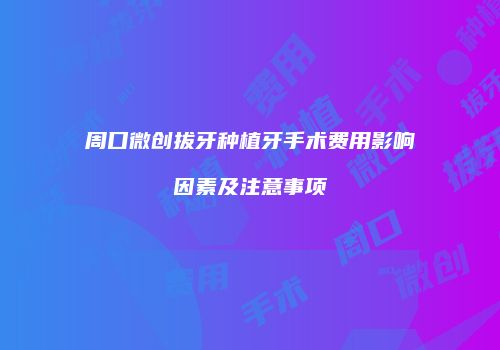 周口微创拔牙种植牙手术费用影响因素及注意事项