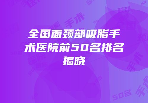 全国面颈部吸脂手术医院前50名排名揭晓
