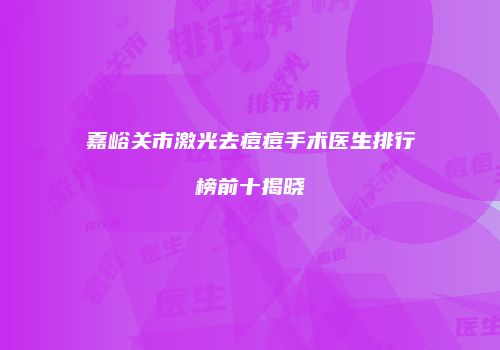 嘉峪关市激光去痘痘手术医生排行榜前十揭晓