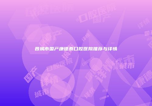 晋城市国产康德泰口腔医院推荐与详情