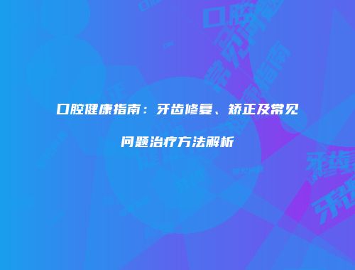 口腔健康指南：牙齿修复、矫正及常见问题治疗方法解析