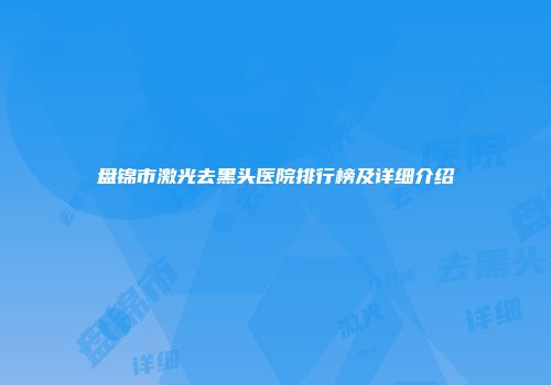 盘锦市激光去黑头医院排行榜及详细介绍