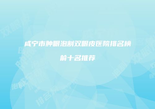 咸宁市肿眼泡割双眼皮医院排名榜前十名推荐