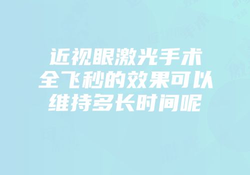 近视眼激光手术全飞秒的效果可以维持多长时间呢