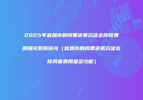 2025年宜昌市唇周黑色素沉淀去除收费明细完整版曝光（宜昌市唇周黑色素沉淀去除具体费用是多少呢）