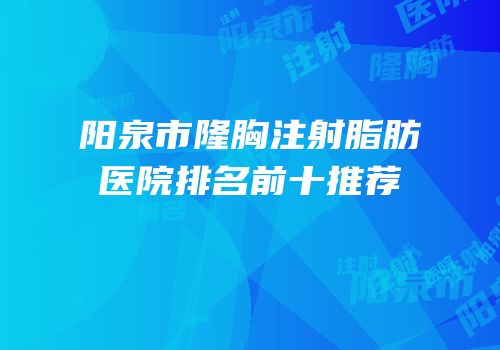 阳泉市隆胸注射脂肪医院排名前十推荐