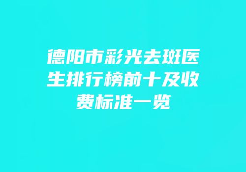德阳市彩光去斑医生排行榜前十及收费标准一览