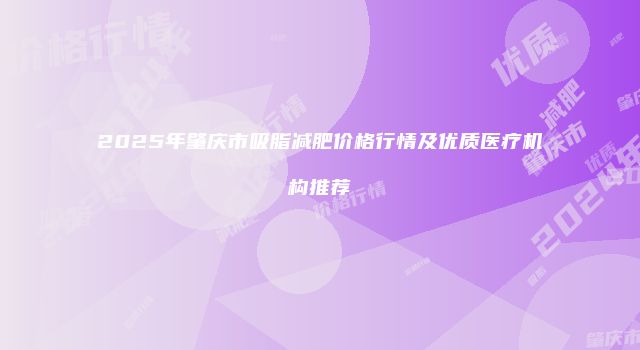 2025年肇庆市吸脂减肥价格行情及优质医疗机构推荐