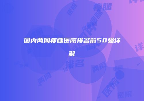 国内两周瘦腿医院排名前50强详解