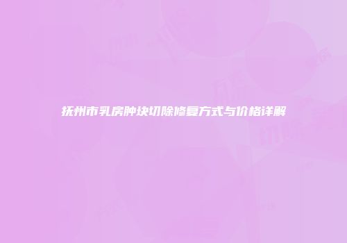 抚州市乳房肿块切除修复方式与价格详解