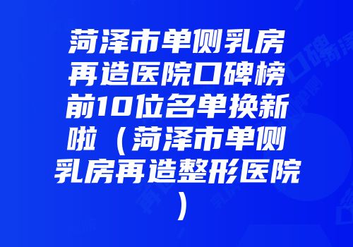 菏泽市单侧乳房再造医院口碑榜前10位名单换新啦（菏泽市单侧乳房再造整形医院）