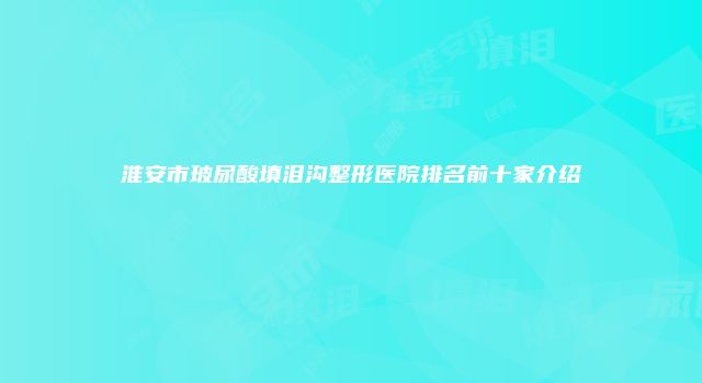 淮安市玻尿酸填泪沟整形医院排名前十家介绍