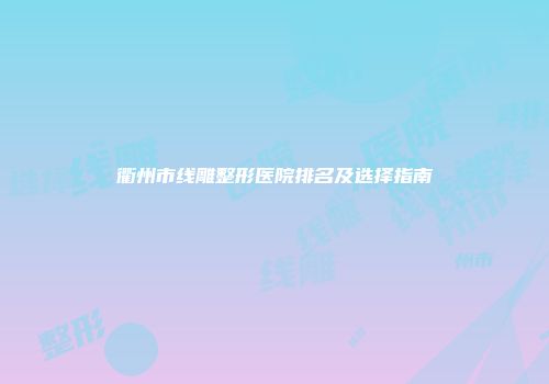 衢州市线雕整形医院排名及选择指南