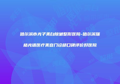 哈尔滨市光子美白除皱整形医院-哈尔滨瑞格光谱医疗美容门诊部口碑评价好医院