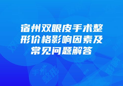 宿州双眼皮手术整形价格影响因素及常见问题解答
