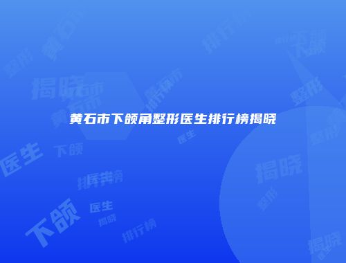 黄石市下颌角整形医生排行榜揭晓