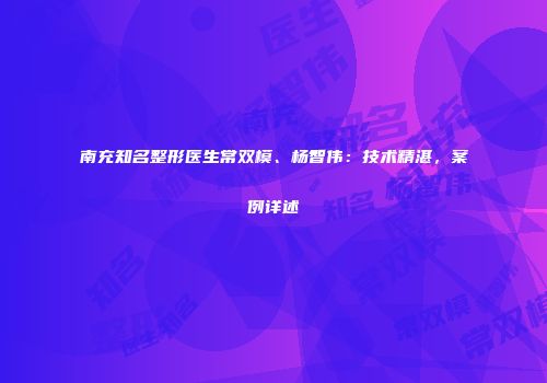 南充知名整形医生常双模、杨智伟：技术精湛，案例详述
