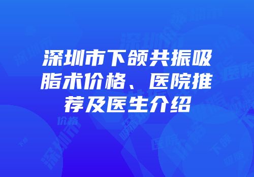 深圳市下颌共振吸脂术价格、医院推荐及医生介绍