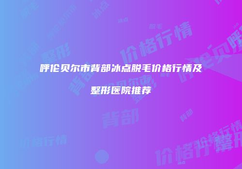 呼伦贝尔市背部冰点脱毛价格行情及整形医院推荐
