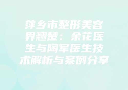 萍乡市整形美容界翘楚：余花医生与陶军医生技术解析与案例分享
