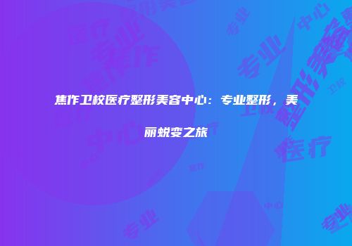 焦作卫校医疗整形美容中心：专业整形，美丽蜕变之旅