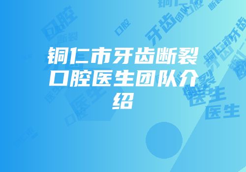 铜仁市牙齿断裂口腔医生团队介绍