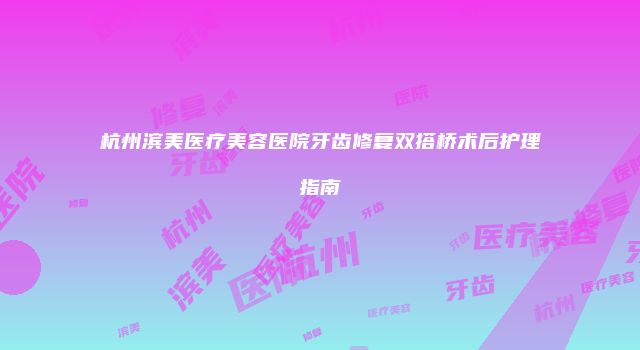 杭州滨美医疗美容医院牙齿修复双搭桥术后护理指南