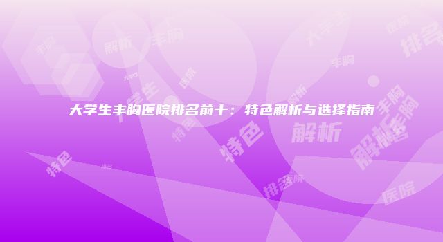大学生丰胸医院排名前十：特色解析与选择指南