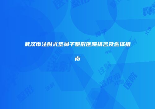 武汉市注射式垫鼻子整形医院排名及选择指南