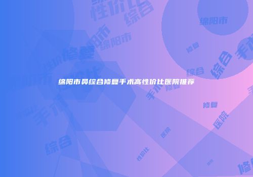 绵阳市鼻综合修复手术高性价比医院推荐