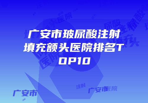 广安市玻尿酸注射填充额头医院排名TOP10