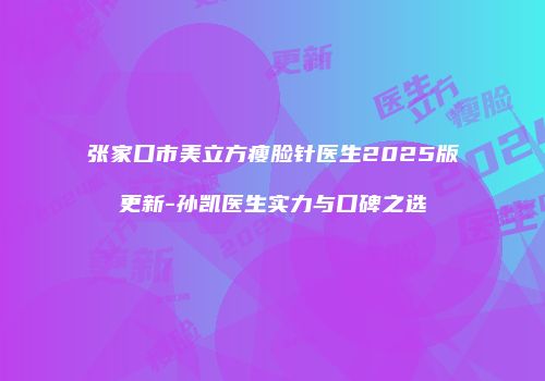 张家口市美立方瘦脸针医生2025版更新-孙凯医生实力与口碑之选