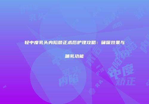 轻中度乳头内陷矫正术后护理攻略：确保效果与哺乳功能