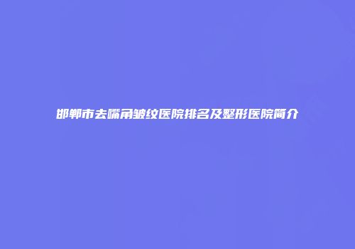 邯郸市去嘴角皱纹医院排名及整形医院简介