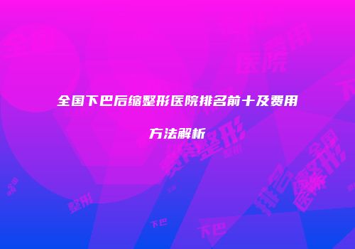 全国下巴后缩整形医院排名前十及费用方法解析