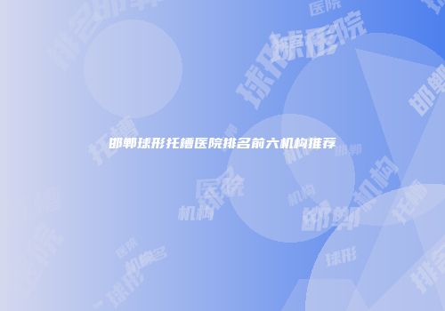 邯郸球形托槽医院排名前六机构推荐