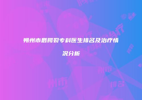 朔州市唇腭裂专科医生排名及治疗情况分析