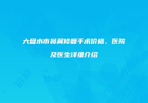 六盘水市鼻翼修复手术价格、医院及医生详细介绍