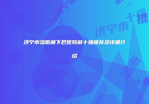 济宁市溶脂瘦下巴医院前十强推荐及详细介绍