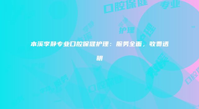 本溪李静专业口腔保健护理：服务全面，收费透明