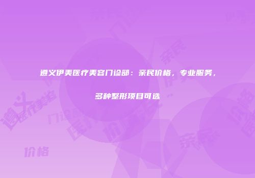 遵义伊美医疗美容门诊部：亲民价格，专业服务，多种整形项目可选