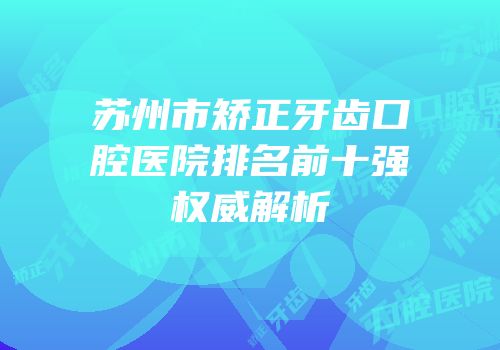 苏州市矫正牙齿口腔医院排名前十强权威解析