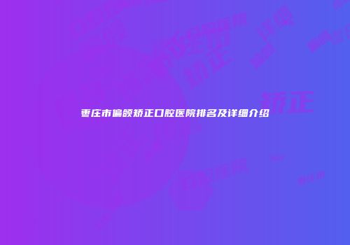 枣庄市偏颌矫正口腔医院排名及详细介绍