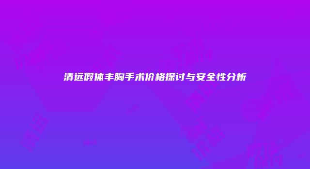 清远假体丰胸手术价格探讨与安全性分析