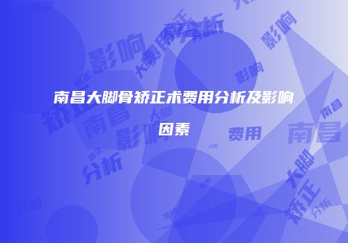 南昌大脚骨矫正术费用分析及影响因素