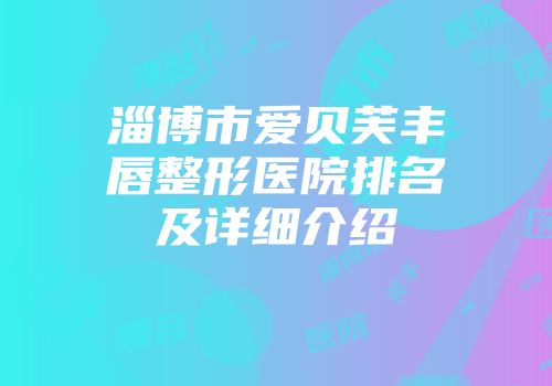 淄博市爱贝芙丰唇整形医院排名及详细介绍