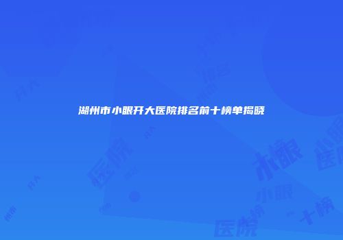 湖州市小眼开大医院排名前十榜单揭晓