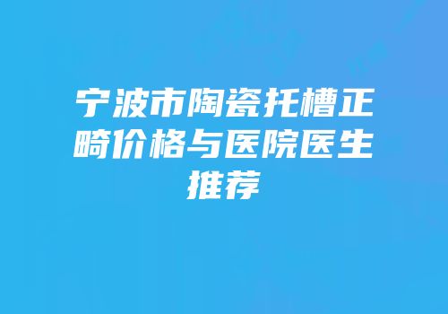 宁波市陶瓷托槽正畸价格与医院医生推荐